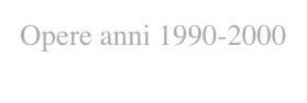 Opere anni 1990-2000
